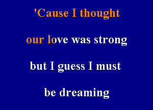 'Cause I thought

our love was strong

but I guess I must

be dreaming