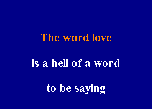 The word love

is a hell of a word

to be saying