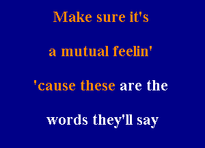 Make sure it's
a mutual feelin'

'cause these are the

words they'll say