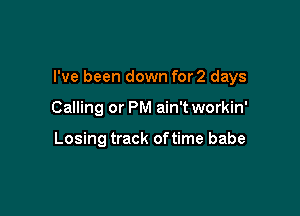 I've been down for2 days

Calling or PM ain't workin'

Losing track oftime babe