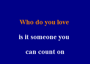Who do you love

is it someone you

can count on