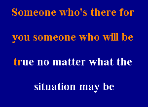 Someone Who's there for
you someone who Will be
true no matter What the

situation may be