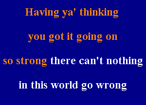 Having ya' thinking
you got it going on
so strong there can't nothing

in this world go wrong