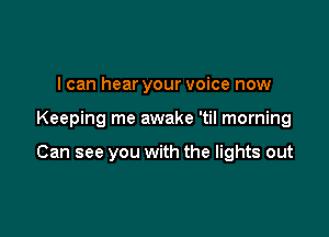 I can hear your voice now

Keeping me awake 'til morning

Can see you with the lights out