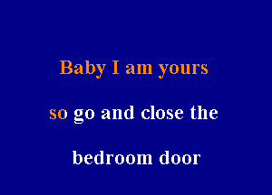 Baby I am yours

so go and close the

bedroom door