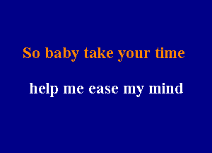 So baby take your time

help me case my mind