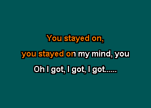 You stayed on,

you stayed on my mind, you

Oh I got, I got, I got ......