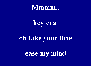 Mmmm..

hey-eea

0h take your time

ease my mind