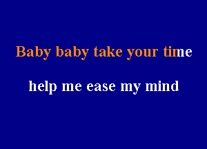 Baby baby take your time

help me case my mind