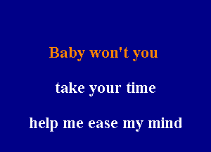 Baby won't you

take your time

help me case my mind