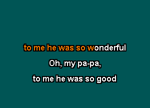 to me he was so wonderful

Oh, my pa-pa,

to me he was so good