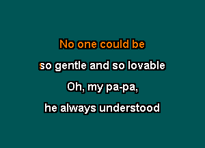 No one could be

so gentle and so lovable

Oh, my pa-pa,

he always understood
