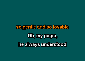 so gentle and so lovable

Oh, my pa-pa,

he always understood