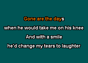 Gone are the days
when he would take me on his knee

And with a smile

he'd change my tears to laughter