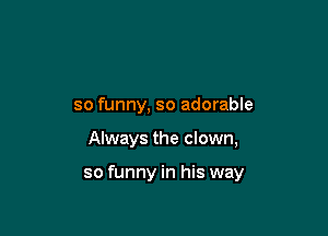 so funny, so adorable

Always the clown,

so funny in his way