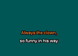 Always the clown,

so funny in his way