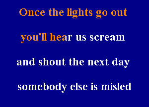 Once the lights go out
you'll hear us scream
and shout the next day

somebody else is misled