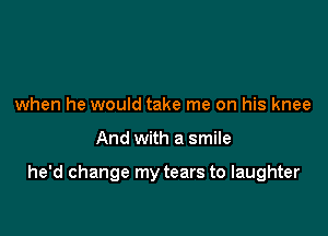 when he would take me on his knee

And with a smile

he'd change my tears to laughter