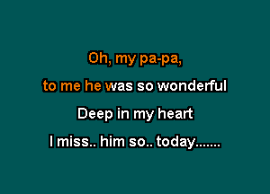 Oh, my pa-pa,
to me he was so wonderful

Deep in my heart

I miss.. him so.. today .......