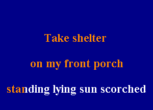 Take shelter

on my front porch

standing lying sun scorched