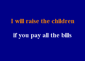 I Will raise the children

if you pay all the bills