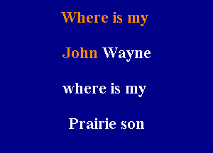 Where is my

John Wayne
Where is my

Prairie son