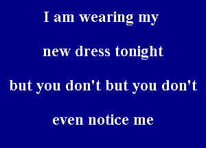 I am wearing my
new dress tonight
but you don't but you don't

even notice me