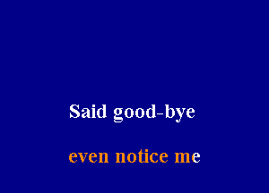 Said good-bye

even notice me