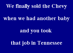 We finally sold the Chevy
When we had another baby
and you took

that job in Tennessee