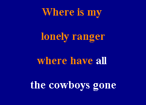 Where is my
lonely ranger

where have all

the cowboys gone