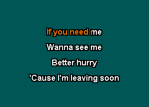 lfyou need me
Wanna see me

Better hurry

'Cause I'm leaving soon