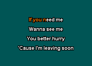 lfyou need me
Wanna see me

You better hurry

'Cause I'm leaving soon