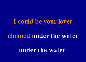 I could be your lover

chained under the water

under the water