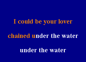 I could be your lover

chained under the water

under the water