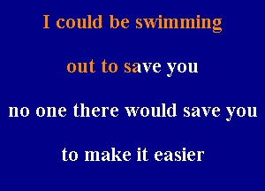 I could be swimming
out to save you
no one there would save you

to make it easier