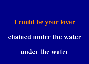 I could be your lover

chained under the water

under the water