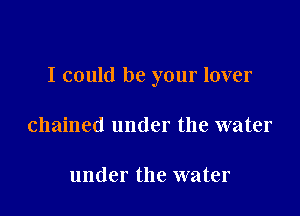 I could be your lover

chained under the water

under the water