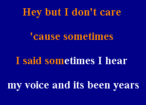 Hey but I don't care
'cause sometimes
I said sometimes I hear

my voice and its been years