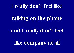 I really don't feel like
talking on the phone
and I really don't feel

like company at all