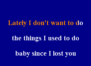 Lately I don't want to do

the things I used to do

baby since I lost you