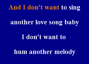 And I don't want to sing
another love song baby
I don't want to

hum another melody