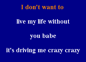 I don't want to
live my life Without
you babe

it's driving me crazy crazy