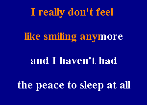 I really don't feel
like smiling anymore
and I haven't had

the peace to sleep at all