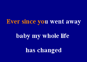 Ever since you went away

baby my whole life

has changed