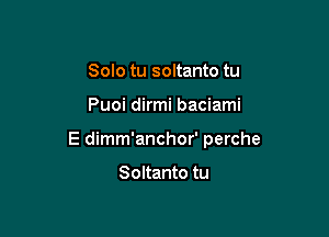Solo tu soltanto tu

Puoi dirmi baciami

E dimm'anchor' perche

Soltanto tu