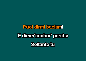 Puoi dirmi baciami

E dimm'anchor' perche

Soltanto tu