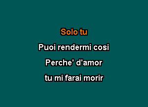Solo tu

Puoi rendermi cosi

Perche' d'amor

tu mi farai morir