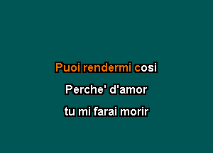 Puoi rendermi cosi

Perche' d'amor

tu mi farai morir