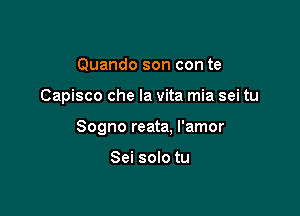 Quando son con te

Capisco che la vita mia sei tu

Sogno reata. I'amor

Sei solo tu