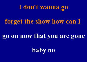 I don't wanna go
forget the show how can I
go on now that you are gone

baby n0